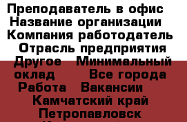 Преподаватель в офис › Название организации ­ Компания-работодатель › Отрасль предприятия ­ Другое › Минимальный оклад ­ 1 - Все города Работа » Вакансии   . Камчатский край,Петропавловск-Камчатский г.